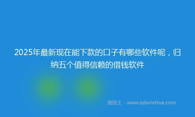 2025年最新现在能下款的口子有哪些软件呢，归纳五个值得信赖的借钱软件