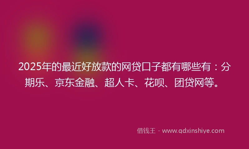 2025年的最近好放款的网贷口子都有哪些有：分期乐、京东金融、超人卡、花呗、团贷网等。