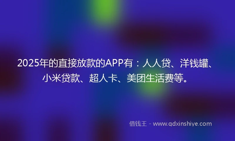 2025年的直接放款的APP有：人人贷、洋钱罐、小米贷款、超人卡、美团生活费等。