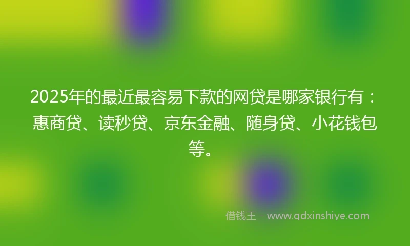 2025年的最近最容易下款的网贷是哪家银行有：惠商贷、读秒贷、京东金融、随身贷、小花钱包等。