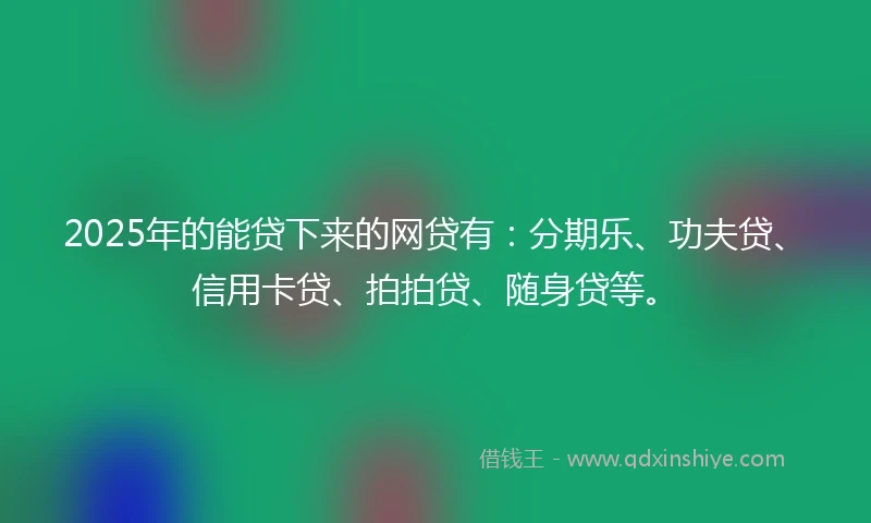 2025年的能贷下来的网贷有：分期乐、功夫贷、信用卡贷、拍拍贷、随身贷等。