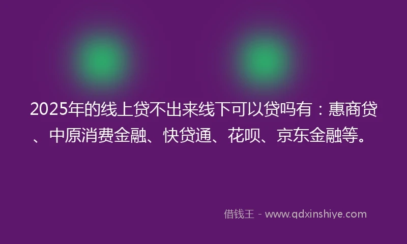2025年的线上贷不出来线下可以贷吗有：惠商贷、中原消费金融、快贷通、花呗、京东金融等。