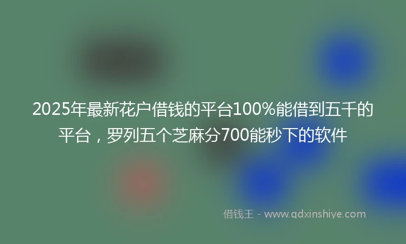2025年最新花户借钱的平台100%能借到五千的平台，罗列五个芝麻分700能秒下的软件