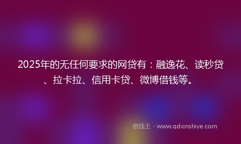 2025年的无任何要求的网贷有：融逸花、读秒贷、拉卡拉、信用卡贷、微博借钱等。