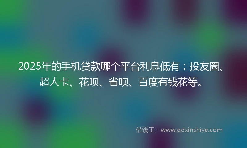 2025年的手机贷款哪个平台利息低有：投友圈、超人卡、花呗、省呗、百度有钱花等。
