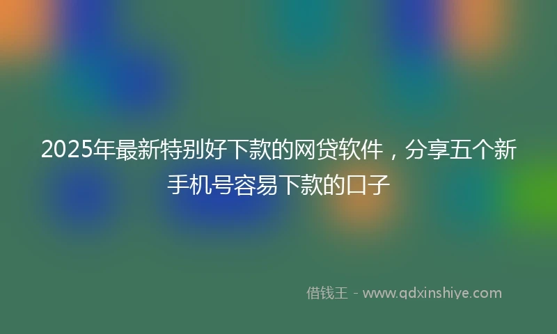 2025年最新特别好下款的网贷软件，分享五个新手机号容易下款的口子