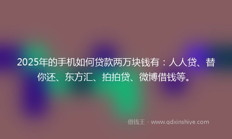 2025年的手机如何贷款两万块钱有：人人贷、替你还、东方汇、拍拍贷、微博借钱等。