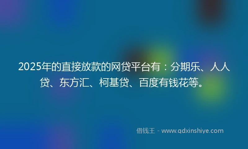 2025年的直接放款的网贷平台有：分期乐、人人贷、东方汇、柯基贷、百度有钱花等。