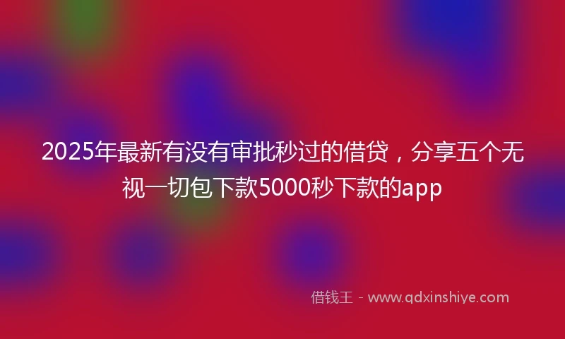 2025年最新有没有审批秒过的借贷,分享五个无视一切包下款5000秒下款的app