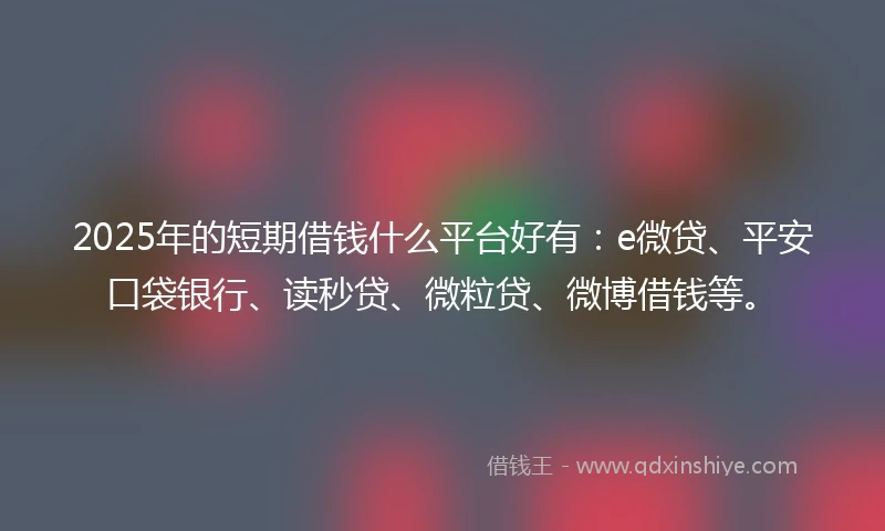 2025年的短期借钱什么平台好有：e微贷、平安口袋银行、读秒贷、微粒贷、微博借钱等。