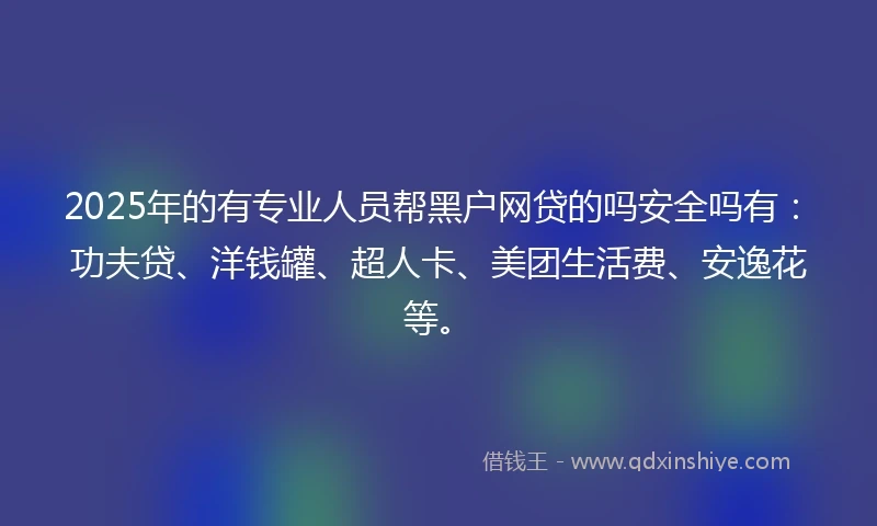 2025年的有专业人员帮黑户网贷的吗安全吗有:功夫贷、洋钱罐、超人卡、美团生活费、安逸花等。