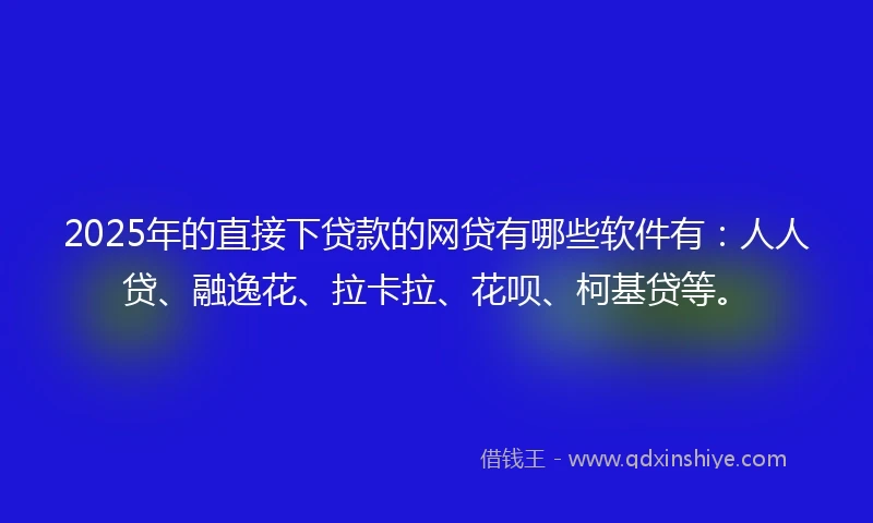 2025年的直接下贷款的网贷有哪些软件有：人人贷、融逸花、拉卡拉、花呗、柯基贷等。