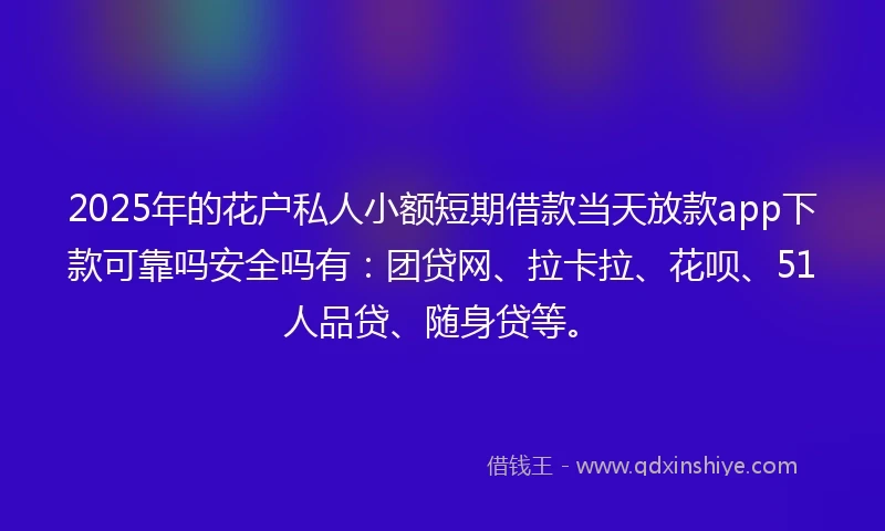 2025年的花户私人小额短期借款当天放款app下款可靠吗安全吗有：团贷网、拉卡拉、花呗、51人品贷、随身贷等。