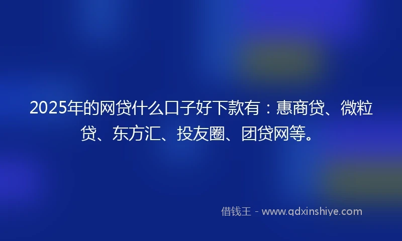 2025年的网贷什么口子好下款有：惠商贷、微粒贷、东方汇、投友圈、团贷网等。