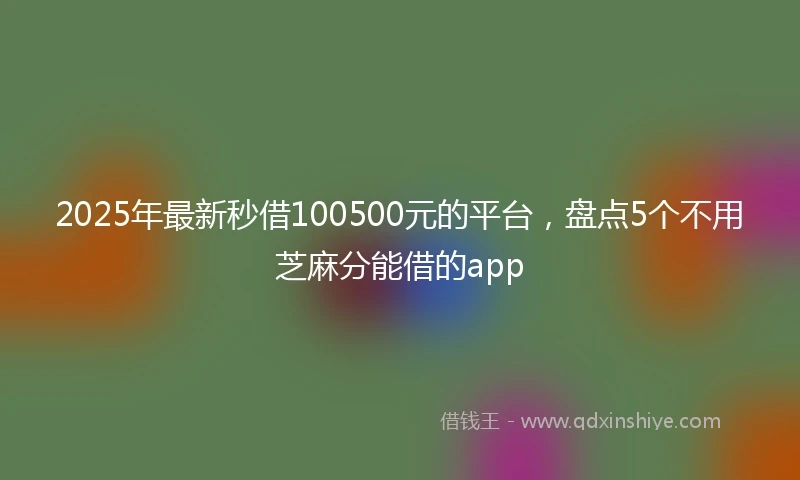 2025年最新秒借100500元的平台，盘点5个不用芝麻分能借的app