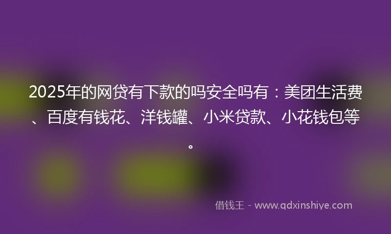 2025年的网贷有下款的吗安全吗有：美团生活费、百度有钱花、洋钱罐、小米贷款、小花钱包等。