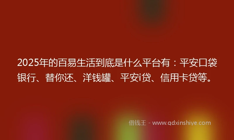 2025年的百易生活到底是什么平台有：平安口袋银行、替你还、洋钱罐、平安i贷、信用卡贷等。