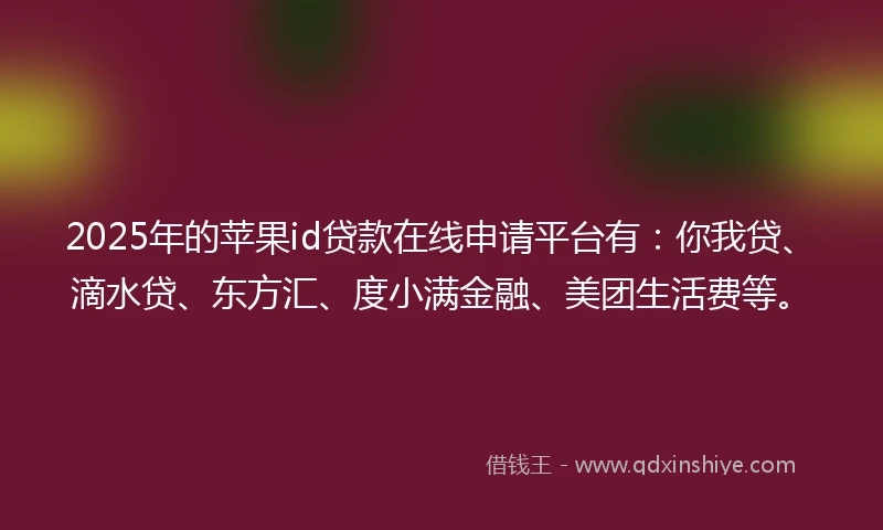 2025年的苹果id贷款在线申请平台有：你我贷、滴水贷、东方汇、度小满金融、美团生活费等。