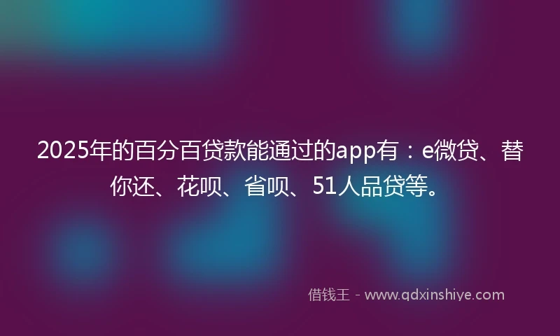 2025年的百分百贷款能通过的app有：e微贷、替你还、花呗、省呗、51人品贷等。