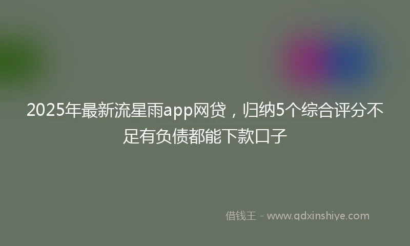 2025年最新流星雨app网贷，归纳5个综合评分不足有负债都能下款口子