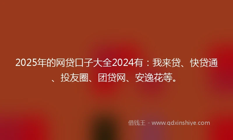 2025年的网贷口子大全2024有：我来贷、快贷通、投友圈、团贷网、安逸花等。
