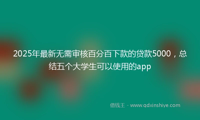 2025年最新无需审核百分百下款的贷款5000，总结五个大学生可以使用的app