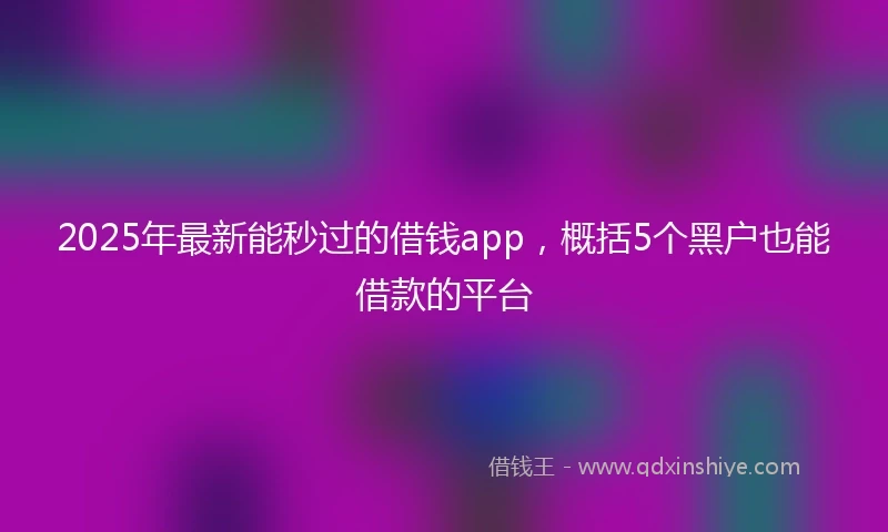 2025年最新能秒过的借钱app，概括5个黑户也能借款的平台