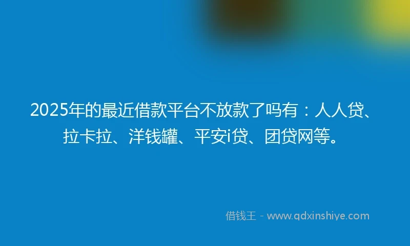 2025年的最近借款平台不放款了吗有：人人贷、拉卡拉、洋钱罐、平安i贷、团贷网等。