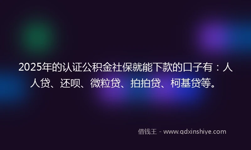 2025年的认证公积金社保就能下款的口子有：人人贷、还呗、微粒贷、拍拍贷、柯基贷等。