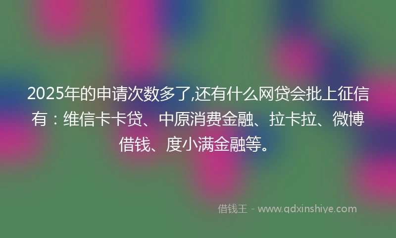 2025年的申请次数多了,还有什么网贷会批上征信有：维信卡卡贷、中原消费金融、拉卡拉、微博借钱、度小满金融等。