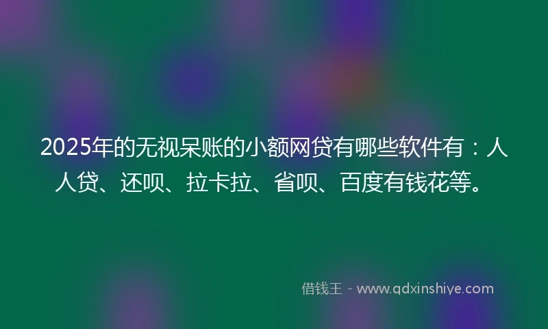 2025年的无视呆账的小额网贷有哪些软件有：人人贷、还呗、拉卡拉、省呗、百度有钱花等。