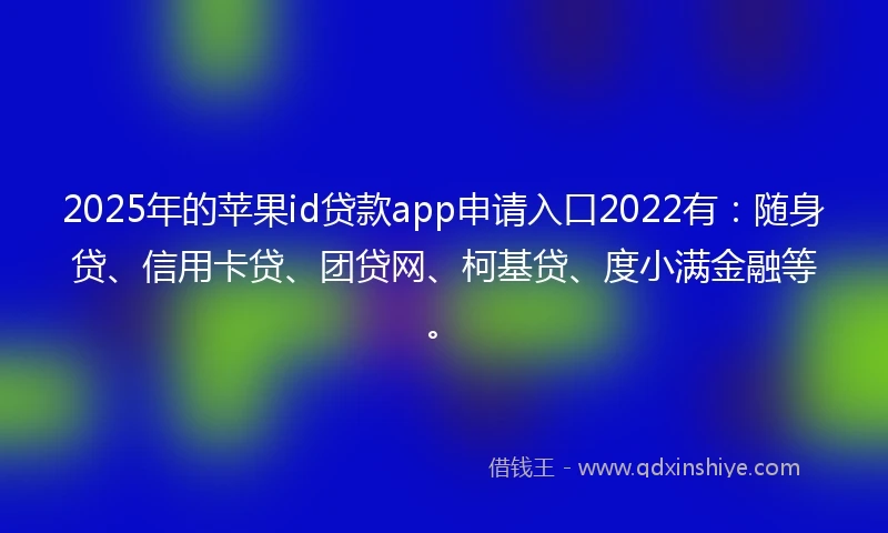 2025年的苹果id贷款app申请入口2022有：随身贷、信用卡贷、团贷网、柯基贷、度小满金融等。