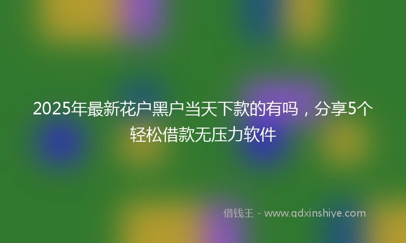 2025年最新花户黑户当天下款的有吗，分享5个轻松借款无压力软件