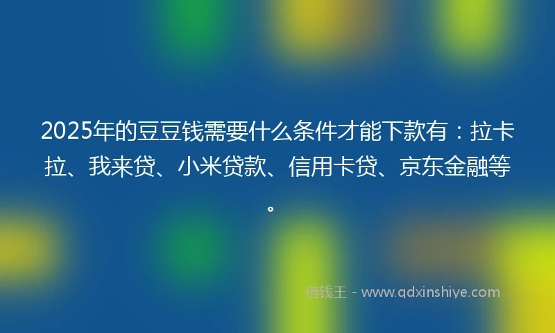 2025年的豆豆钱需要什么条件才能下款有：拉卡拉、我来贷、小米贷款、信用卡贷、京东金融等。