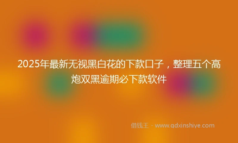 2025年最新无视黑白花的下款口子，整理五个高炮双黑逾期必下款软件