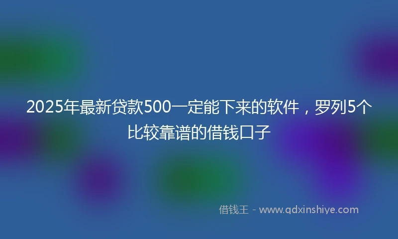 2025年最新贷款500一定能下来的软件，罗列5个比较靠谱的借钱口子