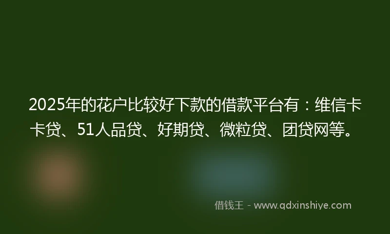 2025年的花户比较好下款的借款平台有:维信卡卡贷、51人品贷、好期贷、微粒贷、团贷网等。