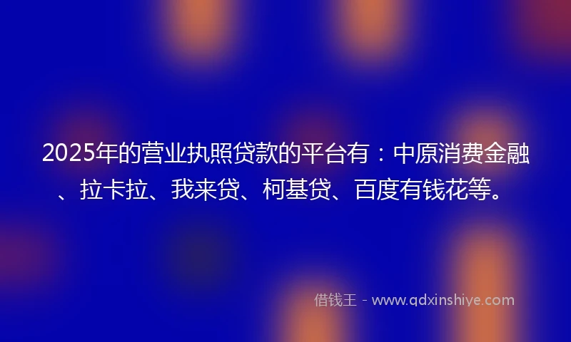 2025年的营业执照贷款的平台有:中原消费金融、拉卡拉、我来贷、柯基贷、百度有钱花等。