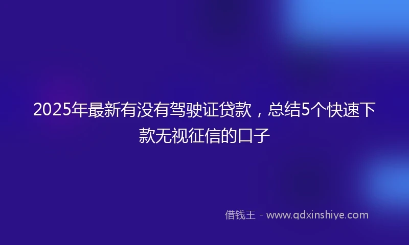 2025年最新有没有驾驶证贷款,总结5个快速下款无视征信的口子