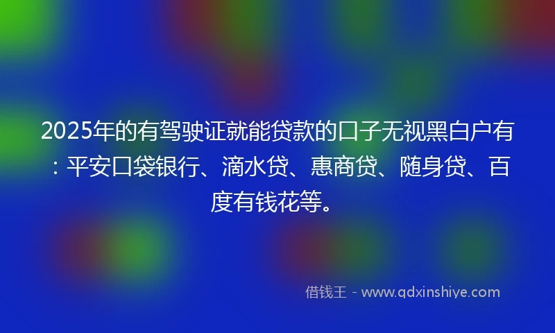 2025年的有驾驶证就能贷款的口子无视黑白户有：平安口袋银行、滴水贷、惠商贷、随身贷、百度有钱花等。