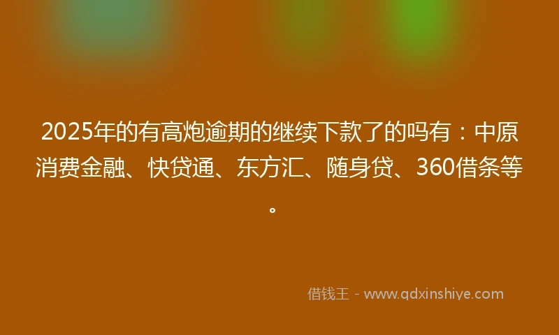 2025年的有高炮逾期的继续下款了的吗有：中原消费金融、快贷通、东方汇、随身贷、360借条等。