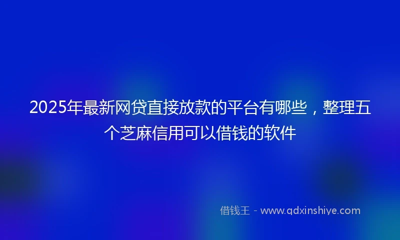 2025年最新网贷直接放款的平台有哪些，整理五个芝麻信用可以借钱的软件
