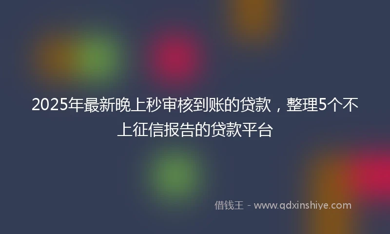 2025年最新晚上秒审核到账的贷款，整理5个不上征信报告的贷款平台