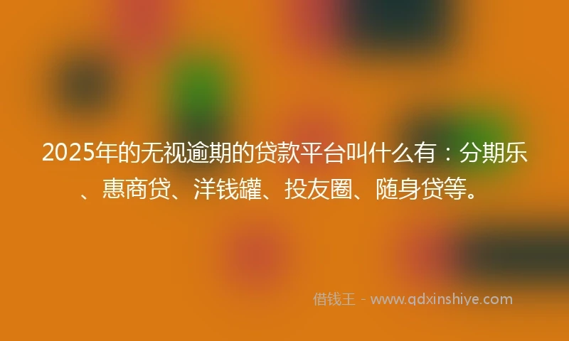 2025年的无视逾期的贷款平台叫什么有：分期乐、惠商贷、洋钱罐、投友圈、随身贷等。