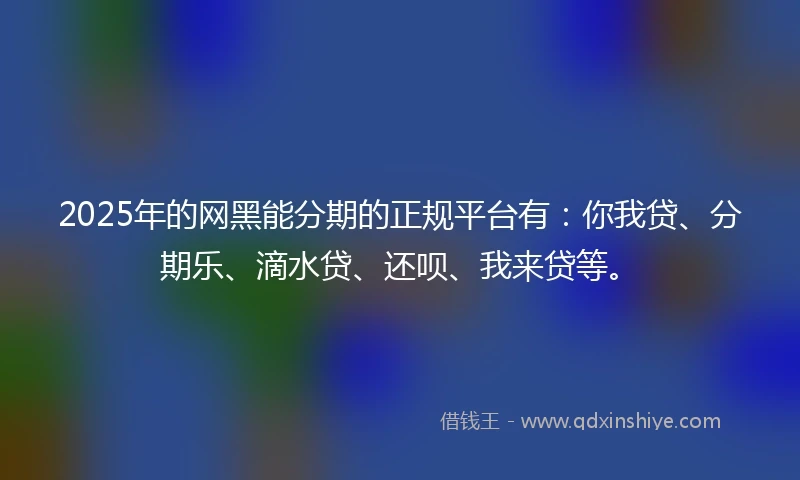 2025年的网黑能分期的正规平台有:你我贷、分期乐、滴水贷、还呗、我来贷等。