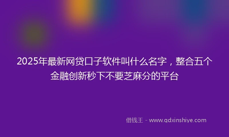2025年最新网贷口子软件叫什么名字，整合五个金融创新秒下不要芝麻分的平台