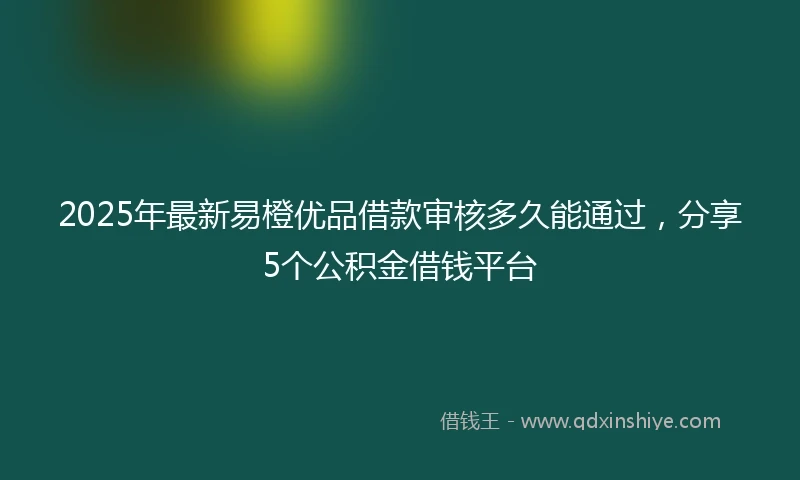 2025年最新易橙优品借款审核多久能通过，分享5个公积金借钱平台