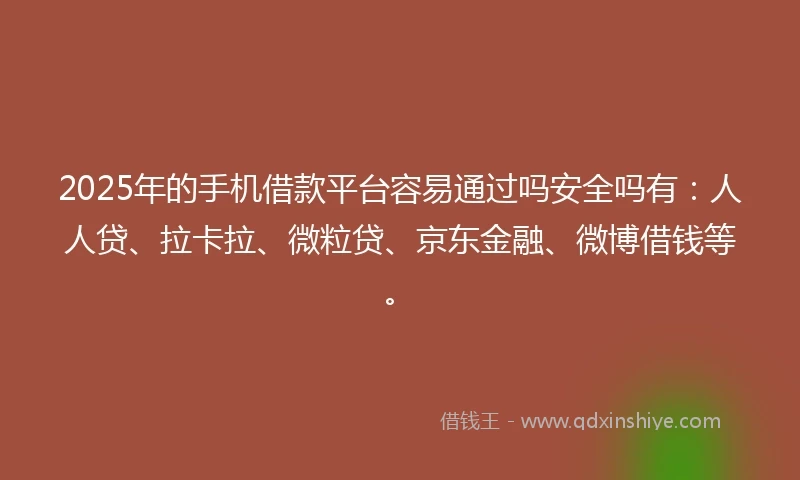 2025年的手机借款平台容易通过吗安全吗有：人人贷、拉卡拉、微粒贷、京东金融、微博借钱等。