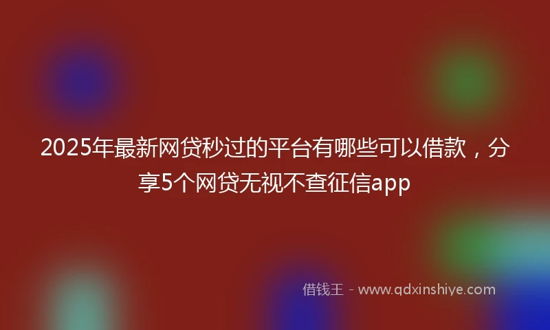 2025年最新网贷秒过的平台有哪些可以借款，分享5个网贷无视不查征信app