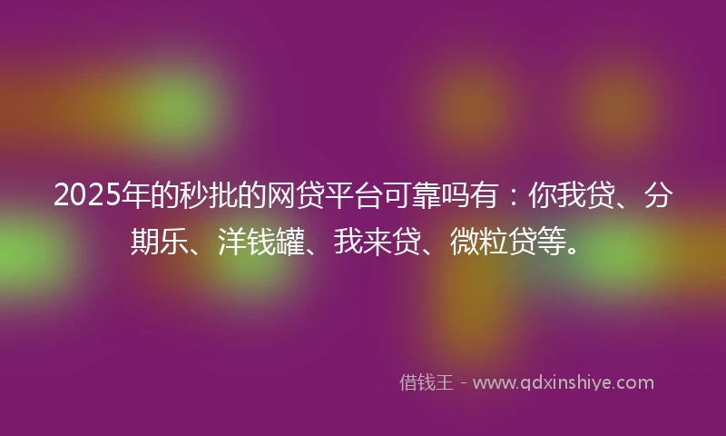 2025年的秒批的网贷平台可靠吗有：你我贷、分期乐、洋钱罐、我来贷、微粒贷等。